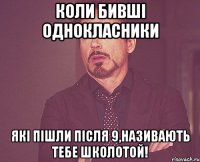 Коли бивші однокласники які пішли після 9,називають тебе Школотой!