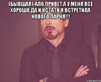 (бывшая)-Ало,привет,а у меня все хорошо,да и кстати я встретила нового парня!!! 