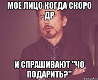 мое лицо когда скоро др и спрашивают "чо подарить?"