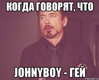 Когда говорят, что JohnyBoy - гей