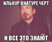 Ильнур внатуре черт и все это знают