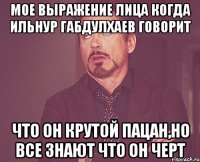 мое выражение лица когда Ильнур габдулхаев говорит что он крутой пацан,но все знают что он черт