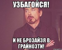 Узбагойся! И не брозайзя в грайнозти!