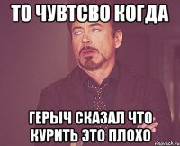 то чувтсво когда Герыч сказал что курить это плохо