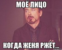 Моё лицо Когда женя ржёт...