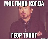 Мое лицо когда Геор тупит