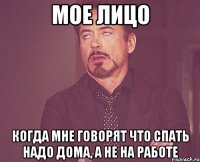 мое лицо когда мне говорят что спать надо дома, а не на работе