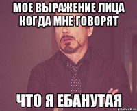 мое выражение лица когда мне говорят что я ебанутая