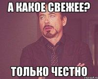 А какое свежее? Только честно