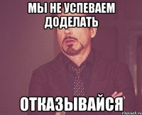 мы не успеваем доделать отказывайся