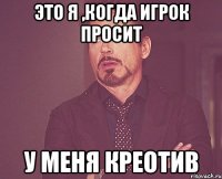 Это я ,когда игрок просит у меня креотив