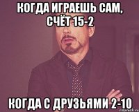 Когда играешь сам, счёт 15-2 Когда с друзьями 2-10