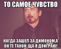 То самое чувство Когда зашёл за Димоном,а он те такой: Ща я доиграю!