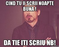 Cind tu ii scrii noapte buna ! Da tie iti scriu nb!