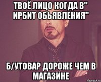 твоё лицо когда в" ирбит обьявления" б/утовар дороже чем в магазине