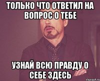 Только что ответил на вопрос о тебе Узнай всю правду о себе здесь