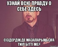 Узнай всю правду о себе здесь сіздердің де мазаларыңызға тиіп бітті ме?