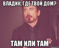 Владик, где твой дом? Там или там