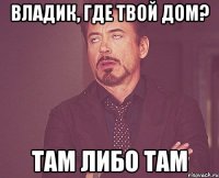 Владик, где твой дом? Там либо там