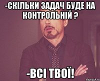 -Скільки задач буде на контрольній ? -Всі твої!