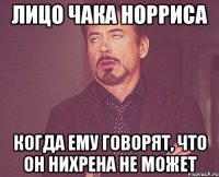 Лицо Чака Норриса когда ему говорят, что он нихрена не может