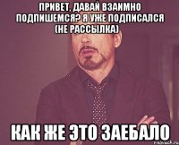 Привет, давай взаимно подпишемся? Я уже подписался (Не рассылка)‎ Как же это заебало