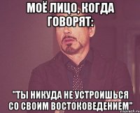 Моё лицо, когда говорят: "Ты никуда не устроишься со своим востоковедением"