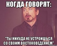 когда говорят: "Ты никуда не устроишься со своим востоковедением"