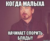 Когда малыха начинает спорить блядь!!