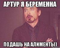 артур я беременна подашь на алименты)