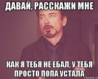 давай, расскажи мне как я тебя не ебал, у тебя просто попа устала