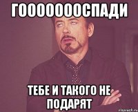 гоооооооспади тебе и такого не подарят