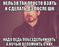 Нельзя так просто взять и сделать дз после шк Надо ведь побездельничать, А ночью вспомнить о них