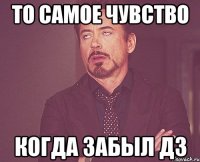 То самое чувство Когда забыл дз