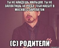 Ты не найдешь жильцов, ты не заплатишь за учебу, тебя наебут в Москве с зарплатой (с) Родители