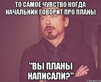 ТО САМОЕ ЧУВСТВО КОГДА НАЧАЛЬНИК ГОВОРИТ ПРО ПЛАНЫ "ВЫ ПЛАНЫ НАПИСАЛИ?"