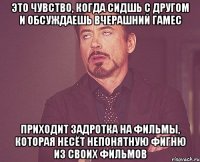 Это чувство, когда сидшь с другом и обсуждаешь вчерашний гамес приходит задротка на фильмы, которая несёт непонятную фигню из своих фильмов