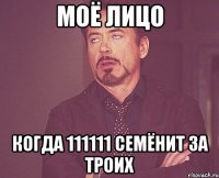 МОЁ ЛИЦО КОГДА 111111 СЕМЁНИТ ЗА ТРОИХ