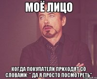 моё лицо когда покупатели приходят со словами: " Да я просто посмотреть"