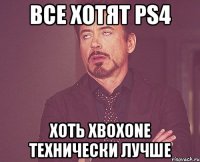 Все хотят PS4 Хоть XboxONE Технически лучше