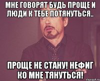 мне говорят будь проще и люди к тебе потянуться.. Проще не стану! Нефиг ко мне тянуться!