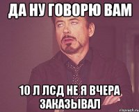 да ну говорю вам 10 л ЛСД не я вчера заказывал