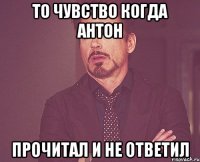 то чувство когда антон прочитал и не ответил