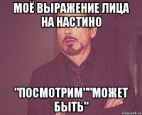 Моё выражение лица На НАСТИНО "Посмотрим""Может быть"