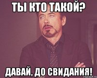 Ты кто такой? Давай, до свидания!