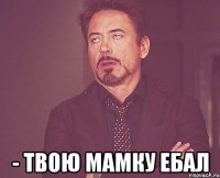  - твою мамку ебал