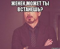 Женек,может ты встанешь? 