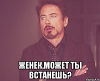  Женек,может ты встанешь?