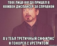 Твое лицо когда пришел в кожвен диспансер за справкой А у тебя третичный сифилис и гонорея с уретритом