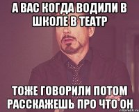 А вас когда водили в школе в театр тоже говорили потом расскажешь про что он